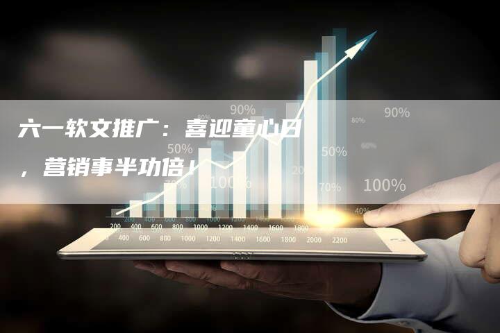 六一软文推广：喜迎童心日，营销事半功倍！