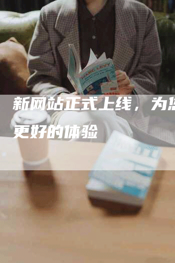 新网站正式上线，为您带来更好的体验