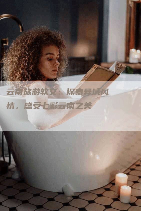 云南旅游软文：探索异域风情，感受七彩云南之美
