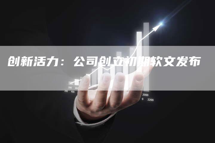创新活力：公司创立初期软文发布