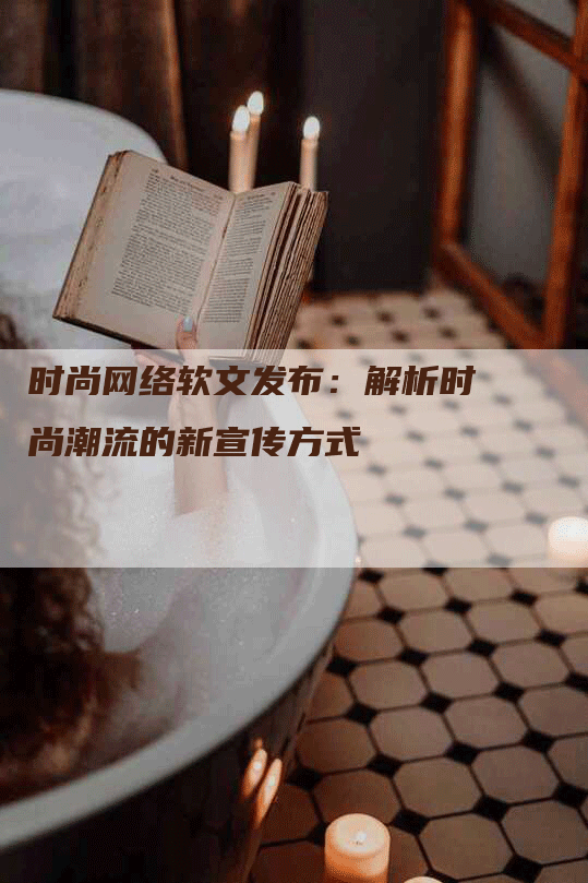 时尚网络软文发布：解析时尚潮流的新宣传方式
