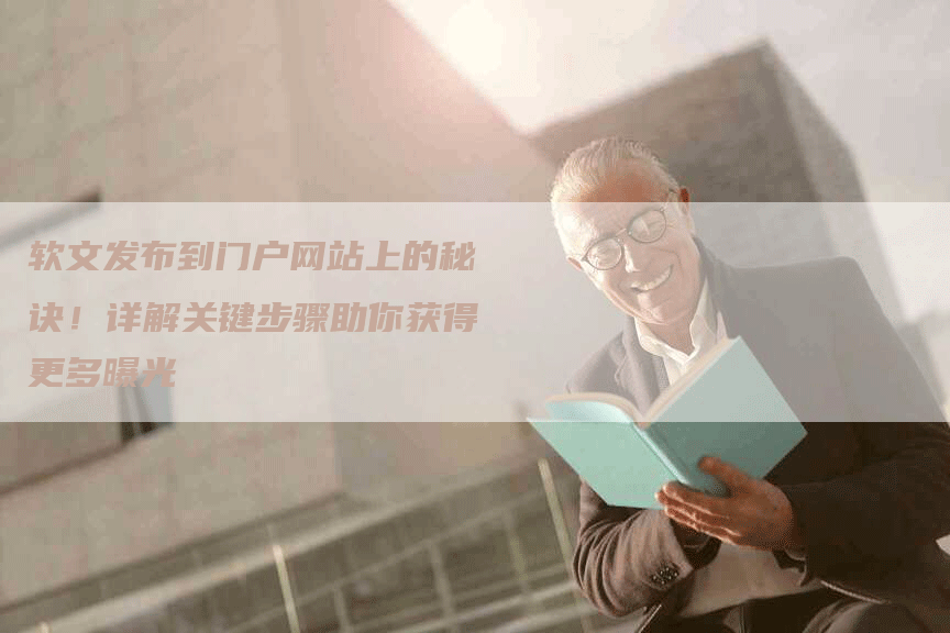软文发布到门户网站上的秘诀！详解关键步骤助你获得更多曝光