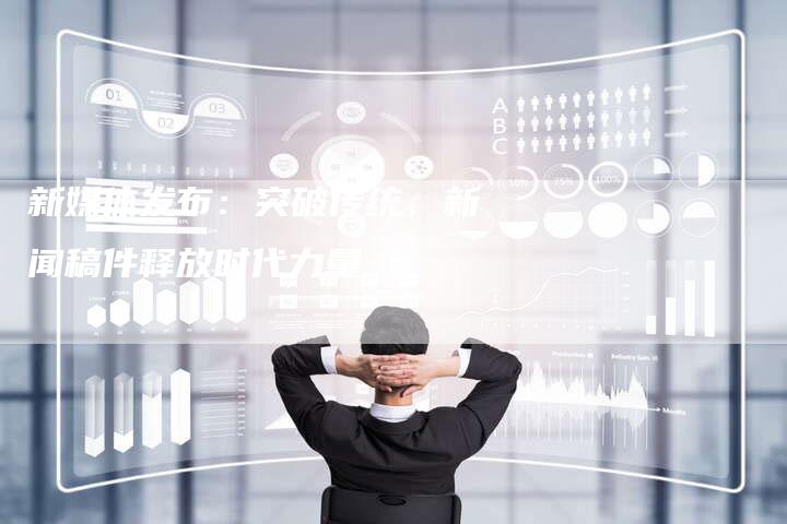 新媒体发布：突破传统，新闻稿件释放时代力量