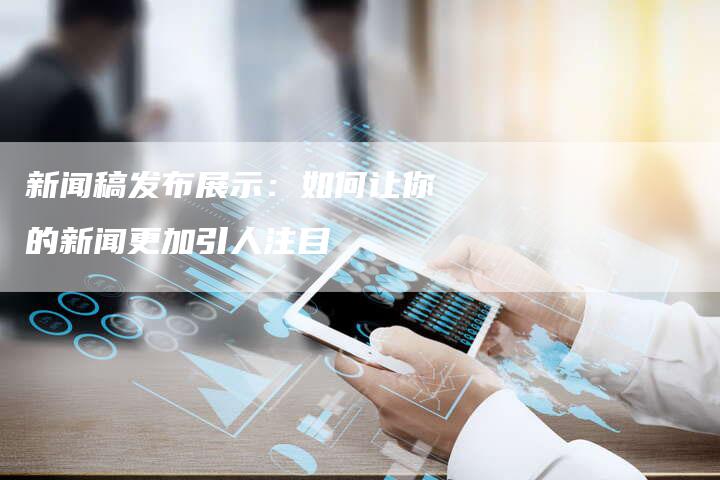 新闻稿发布展示：如何让你的新闻更加引人注目