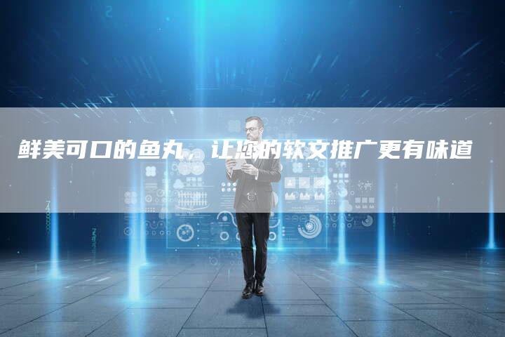 鲜美可口的鱼丸，让您的软文推广更有味道