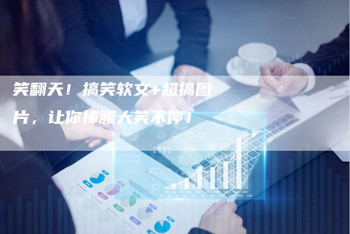 笑翻天！搞笑软文+超搞图片，让你捧腹大笑不停！