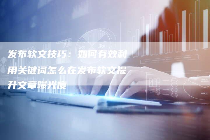 发布软文技巧：如何有效利用关键词怎么在发布软文提升文章曝光度