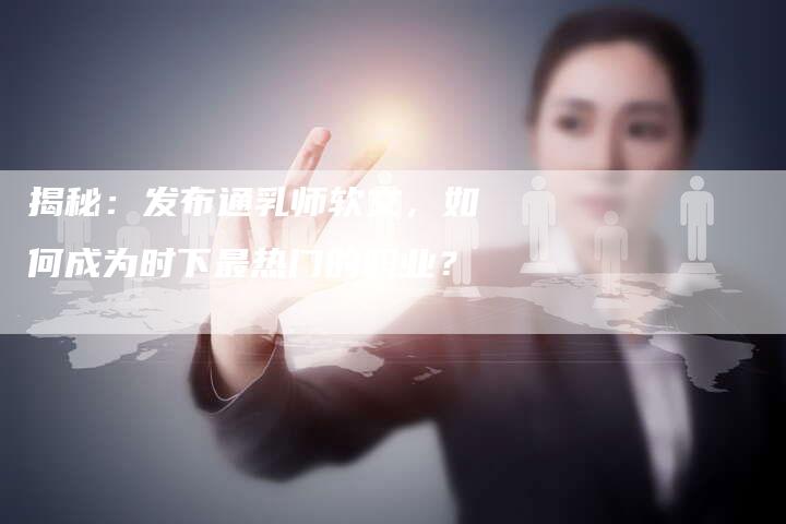 揭秘：发布通乳师软文，如何成为时下最热门的职业？