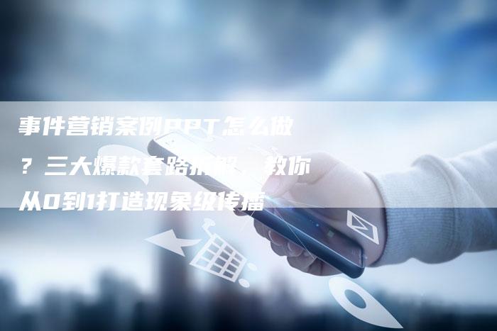 事件营销案例PPT怎么做？三大爆款套路拆解，教你从0到1打造现象级传播