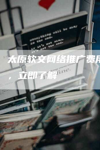 太原软文网络推广费用优惠，立即了解