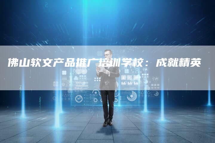 佛山软文产品推广培训学校：成就精英