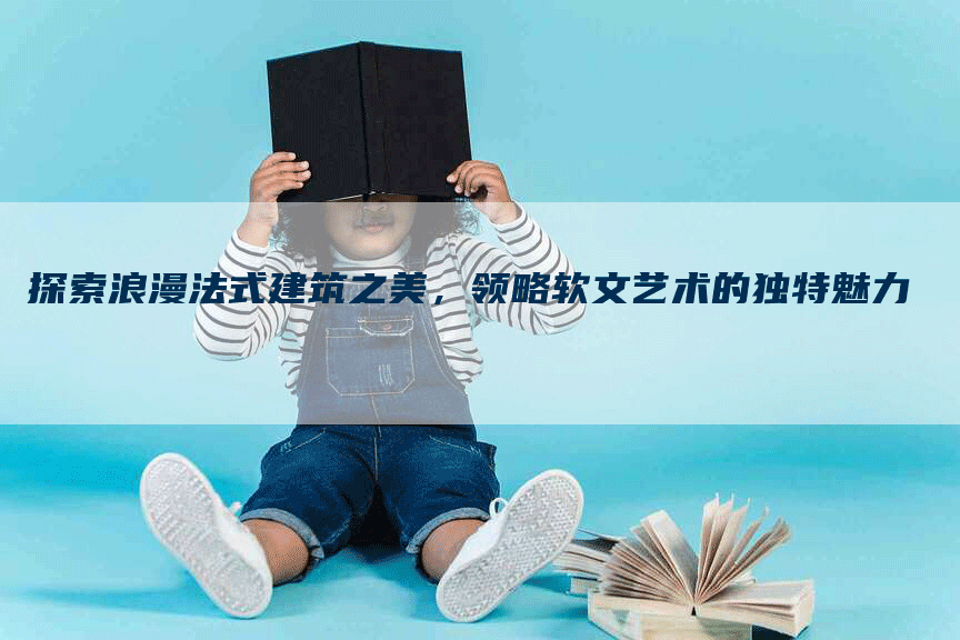 探索浪漫法式建筑之美，领略软文艺术的独特魅力