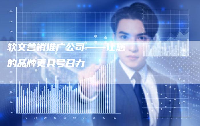 软文营销推广公司——让您的品牌更具号召力