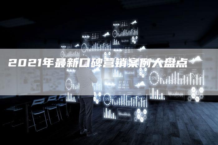 2021年最新口碑营销案例大盘点
