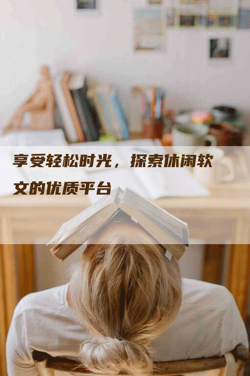 享受轻松时光，探索休闲软文的优质平台