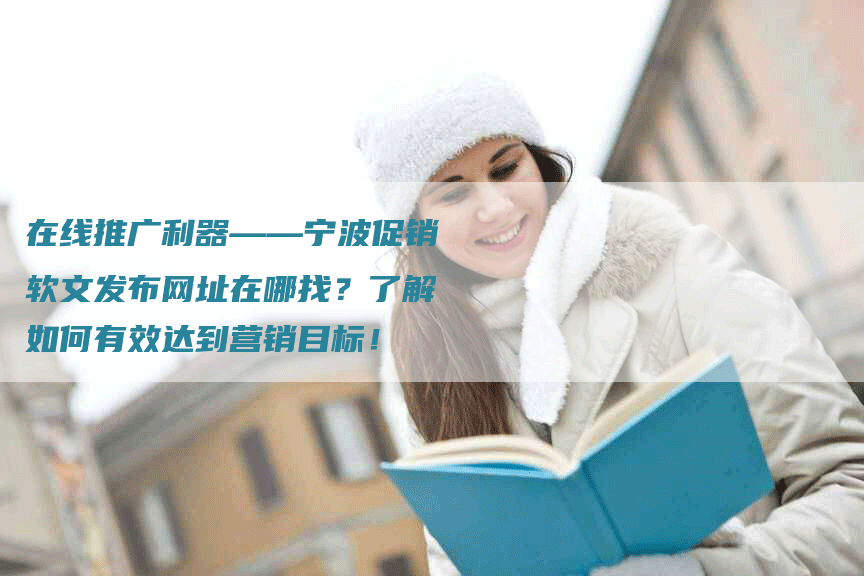 在线推广利器——宁波促销软文发布网址在哪找？了解如何有效达到营销目标！
