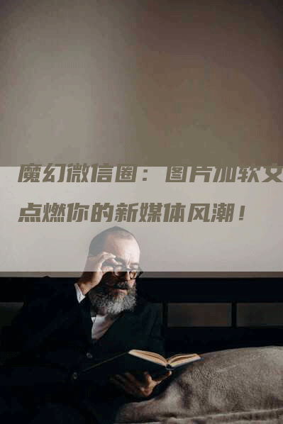 魔幻微信圈：图片加软文，点燃你的新媒体风潮！