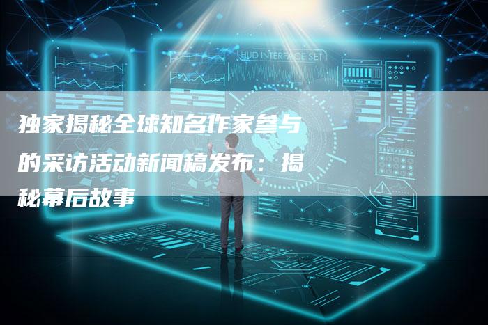 独家揭秘全球知名作家参与的采访活动新闻稿发布：揭秘幕后故事