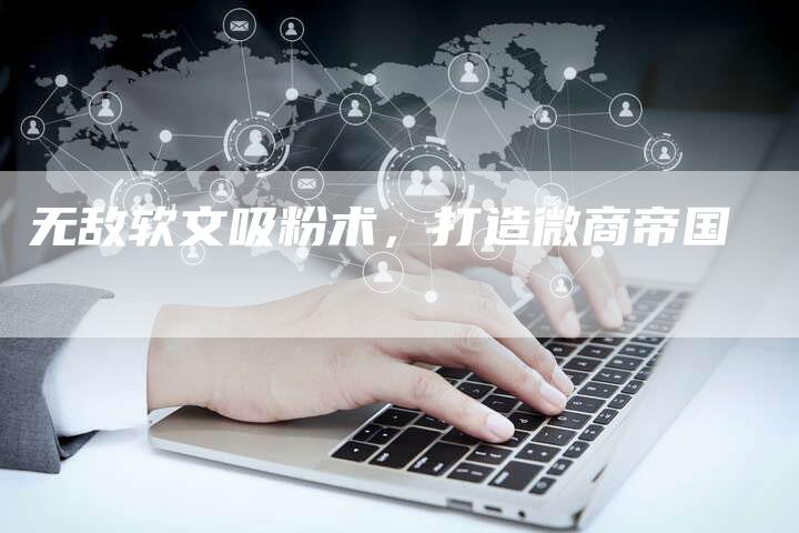 无敌软文吸粉术，打造微商帝国