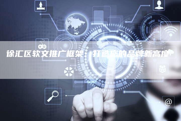 徐汇区软文推广框架：打造您的品牌新高度