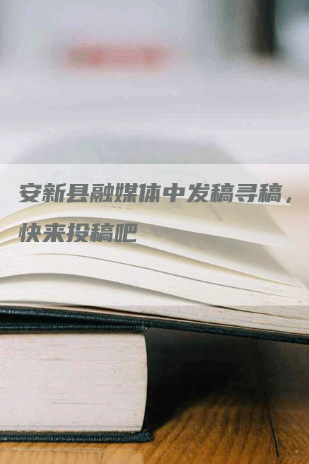 安新县融媒体中发稿寻稿，快来投稿吧