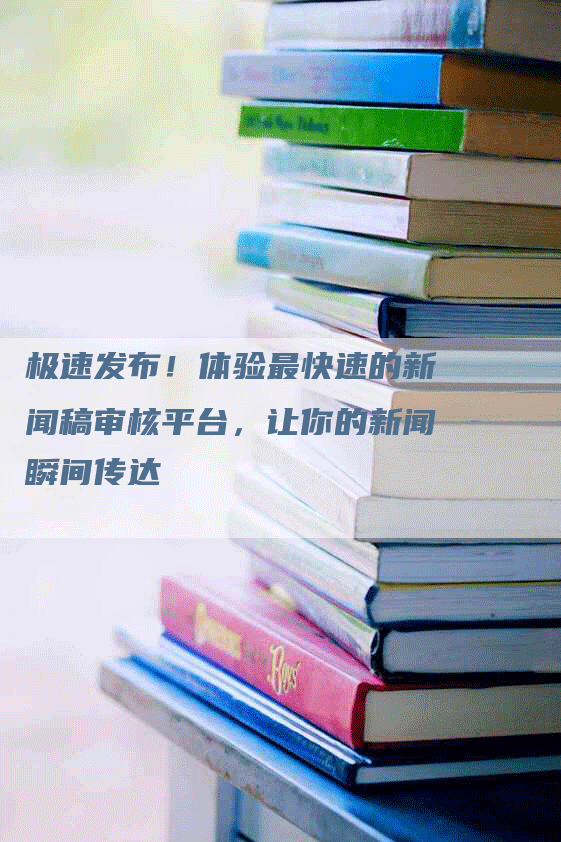 极速发布！体验最快速的新闻稿审核平台，让你的新闻瞬间传达