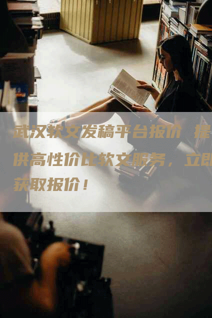 武汉软文发稿平台报价 提供高性价比软文服务，立即获取报价！