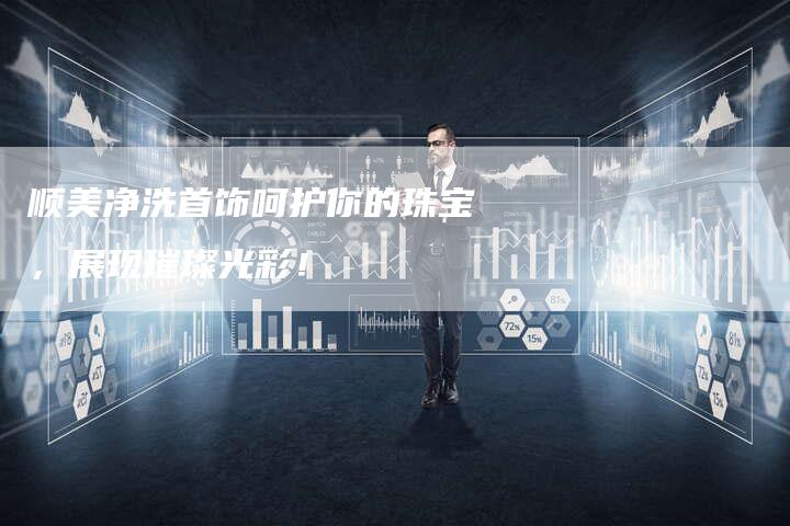 顺美净洗首饰呵护你的珠宝，展现璀璨光彩！