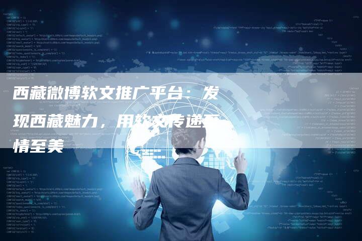 西藏微博软文推广平台：发现西藏魅力，用软文传递至情至美