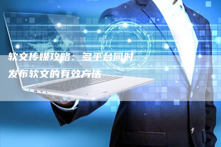 软文传媒攻略：多平台同时发布软文的有效方法