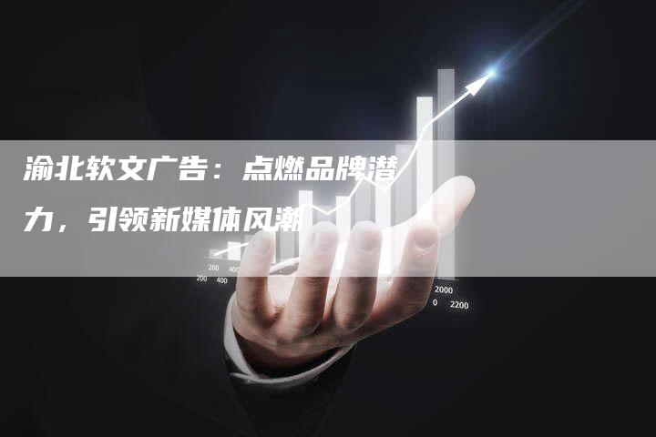 渝北软文广告：点燃品牌潜力，引领新媒体风潮