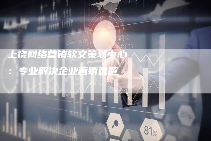上饶网络营销软文策划中心：专业解决企业营销难题