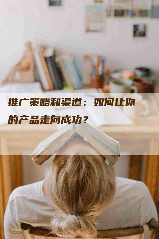 推广策略和渠道：如何让你的产品走向成功？