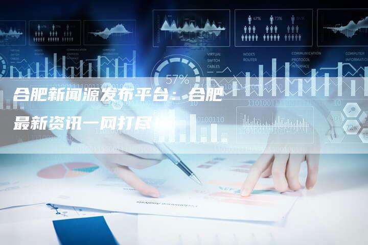 合肥新闻源发布平台：合肥最新资讯一网打尽！