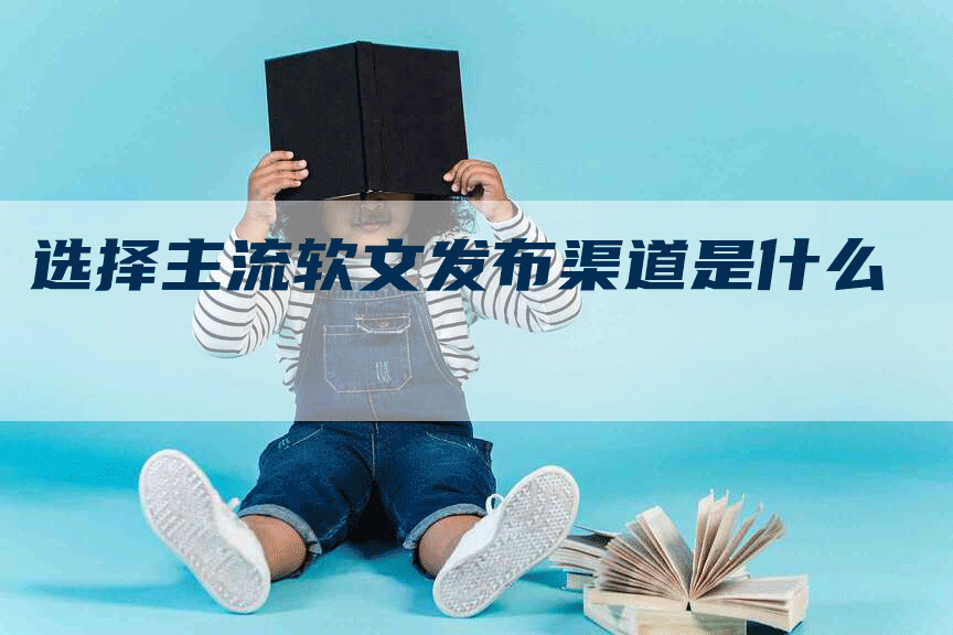 选择主流软文发布渠道是什么