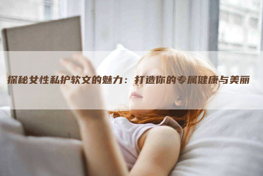 探秘女性私护软文的魅力：打造你的专属健康与美丽