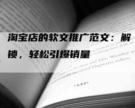 淘宝店的软文推广范文：解锁，轻松引爆销量