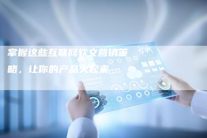 掌握这些互联网软文营销策略，让你的产品火起来