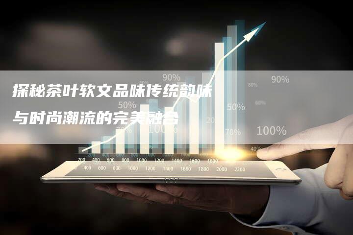 探秘茶叶软文品味传统韵味与时尚潮流的完美融合