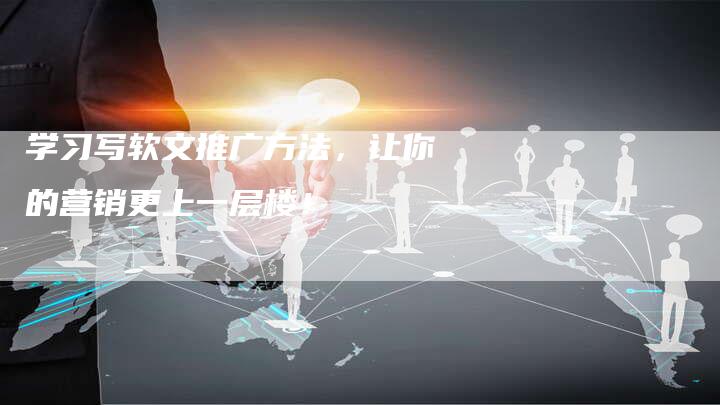 学习写软文推广方法，让你的营销更上一层楼！