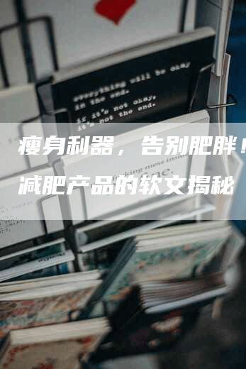 瘦身利器，告别肥胖！宣传减肥产品的软文揭秘
