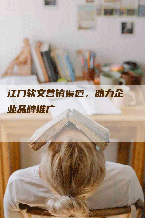 江门软文营销渠道，助力企业品牌推广