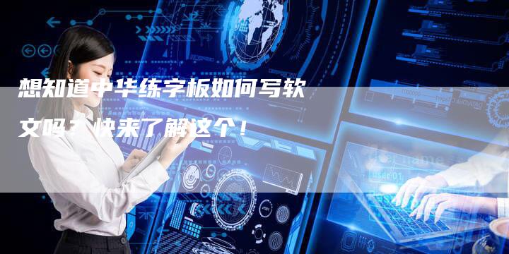 想知道中华练字板如何写软文吗？快来了解这个！
