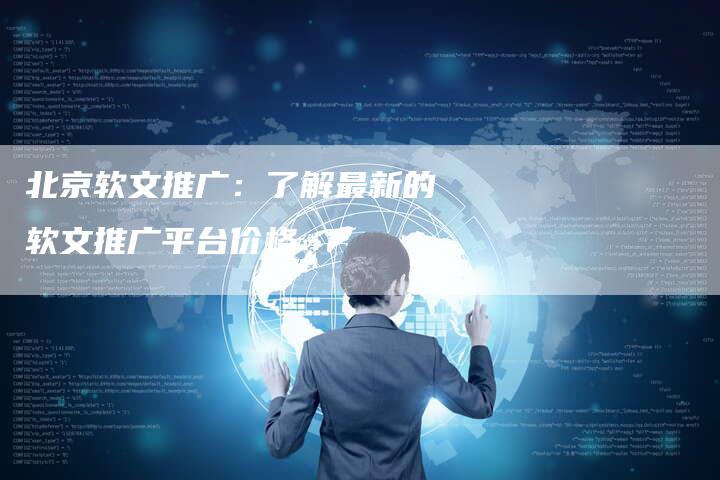 北京软文推广：了解最新的软文推广平台价格