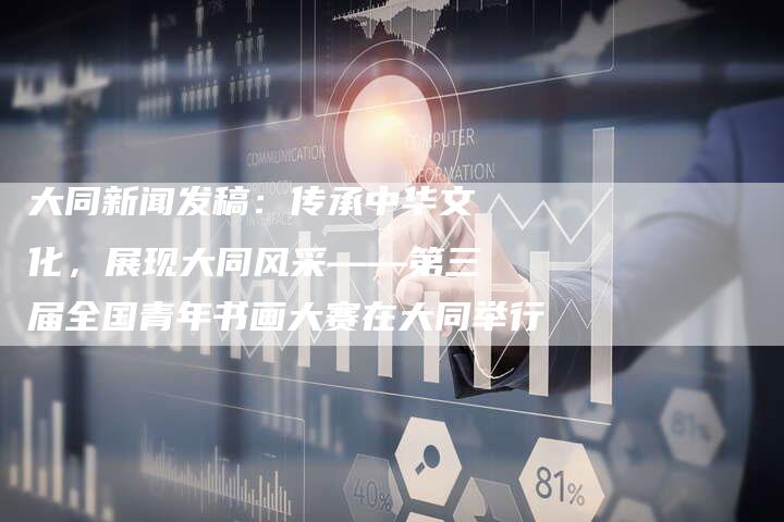 大同新闻发稿：传承中华文化，展现大同风采——第三届全国青年书画大赛在大同举行