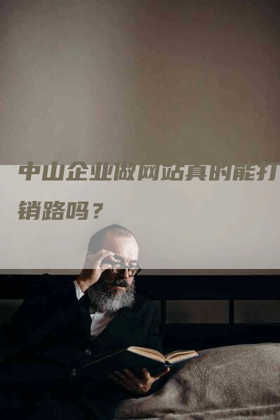 中山企业做网站真的能打开销路吗？