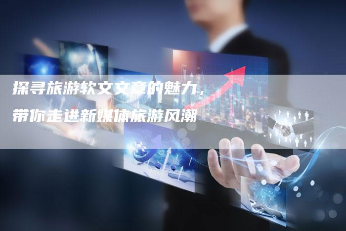 探寻旅游软文文章的魅力，带你走进新媒体旅游风潮