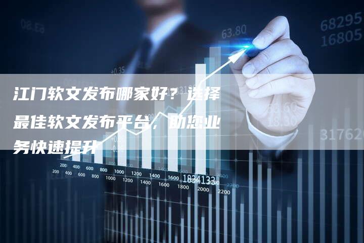 江门软文发布哪家好？选择最佳软文发布平台，助您业务快速提升