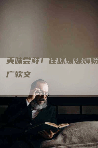 美味尝鲜！佳味螺螺蛳粉推广软文