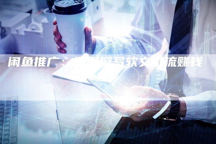 闲鱼推广：如何撰写软文引流赚钱